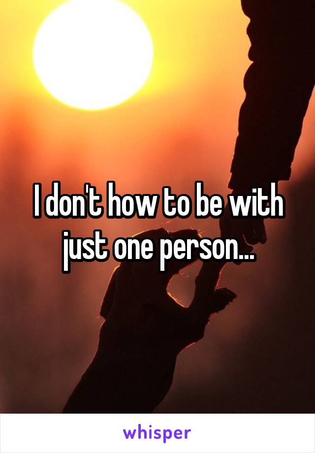 I don't how to be with just one person...