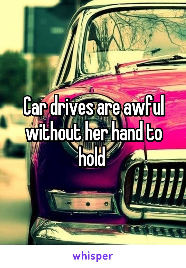 Car drives are awful without her hand to hold 