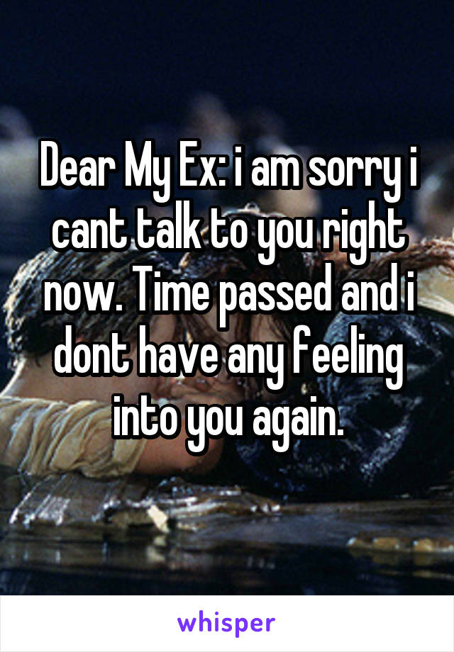 Dear My Ex: i am sorry i cant talk to you right now. Time passed and i dont have any feeling into you again.
