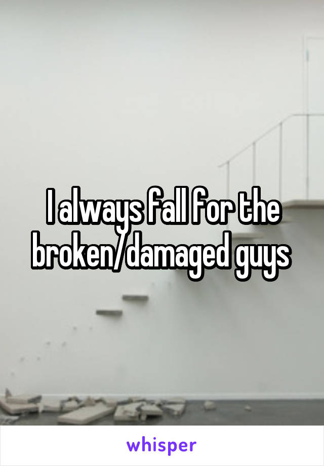 I always fall for the broken/damaged guys 