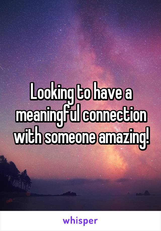 Looking to have a meaningful connection with someone amazing!