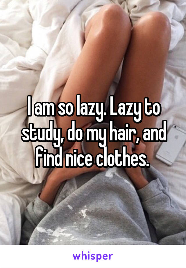 I am so lazy. Lazy to study, do my hair, and find nice clothes. 