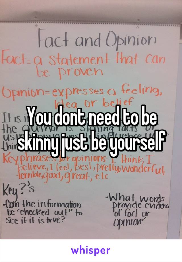 You dont need to be skinny just be yourself