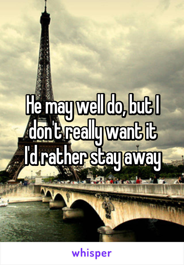 He may well do, but I don't really want it
I'd rather stay away