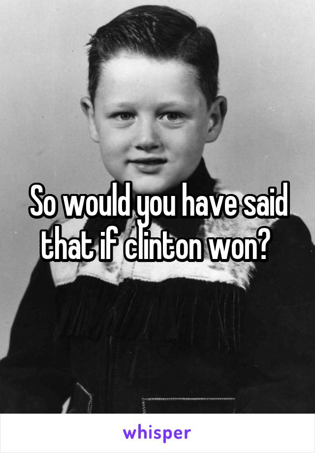 So would you have said that if clinton won? 