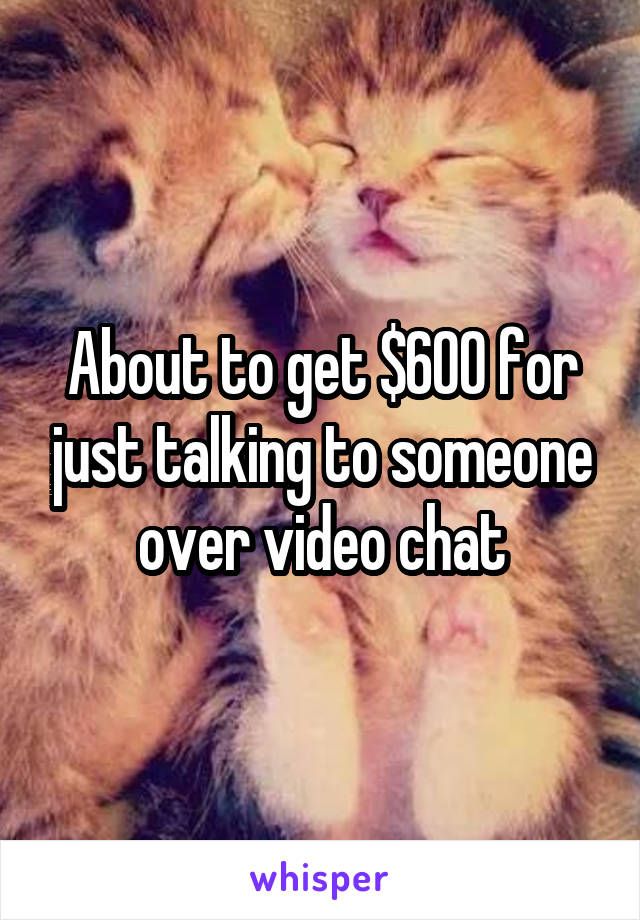 About to get $600 for just talking to someone over video chat