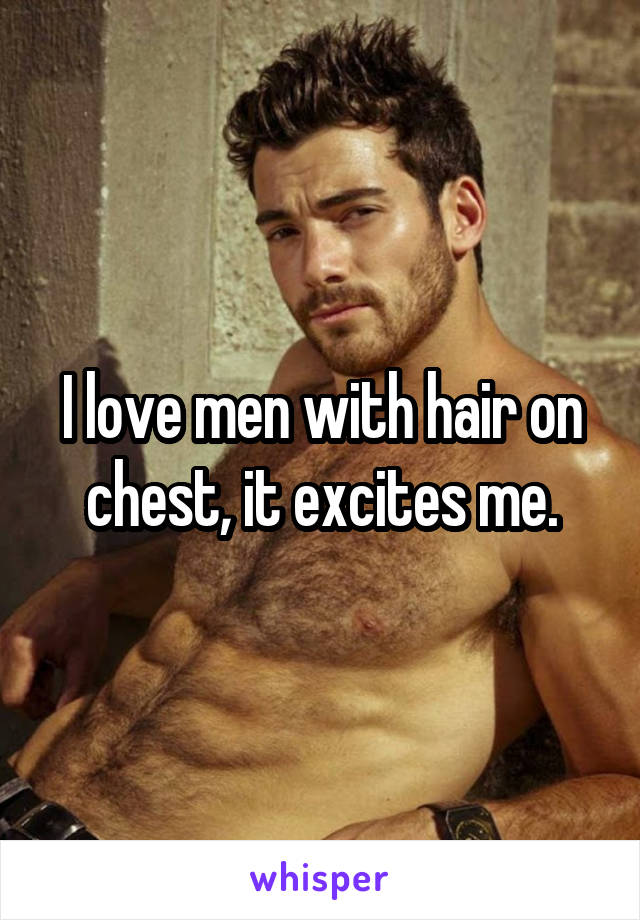 I love men with hair on chest, it excites me.