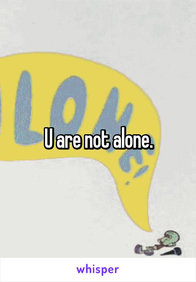 U are not alone.