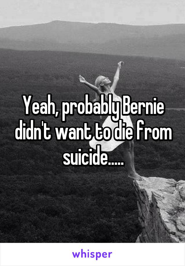 Yeah, probably Bernie didn't want to die from suicide.....