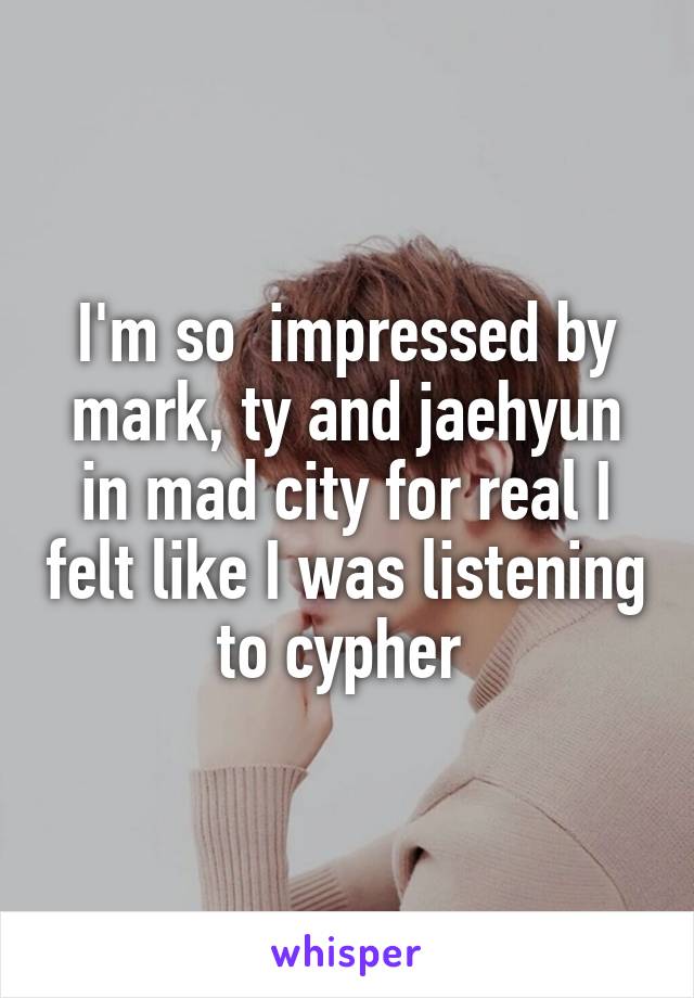 I'm so  impressed by mark, ty and jaehyun in mad city for real I felt like I was listening to cypher 