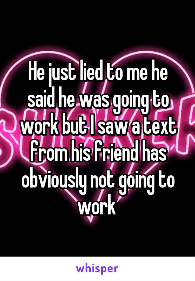 He just lied to me he said he was going to work but I saw a text from his friend has obviously not going to work 