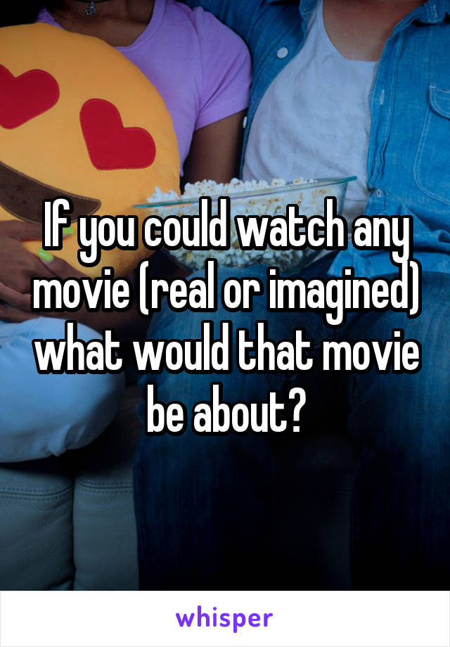 If you could watch any movie (real or imagined) what would that movie be about?