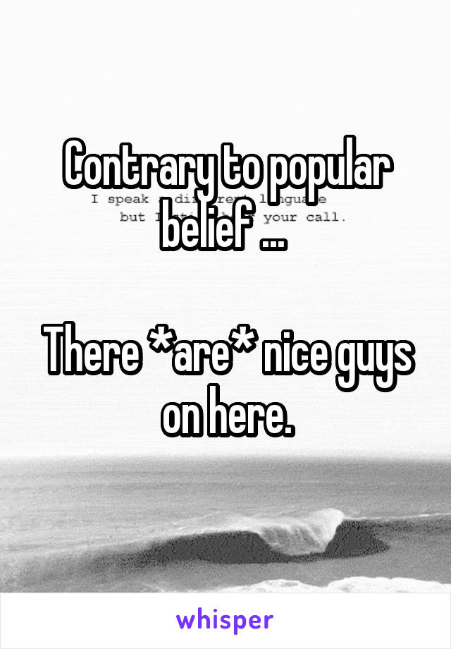 Contrary to popular belief ... 

There *are* nice guys on here.
