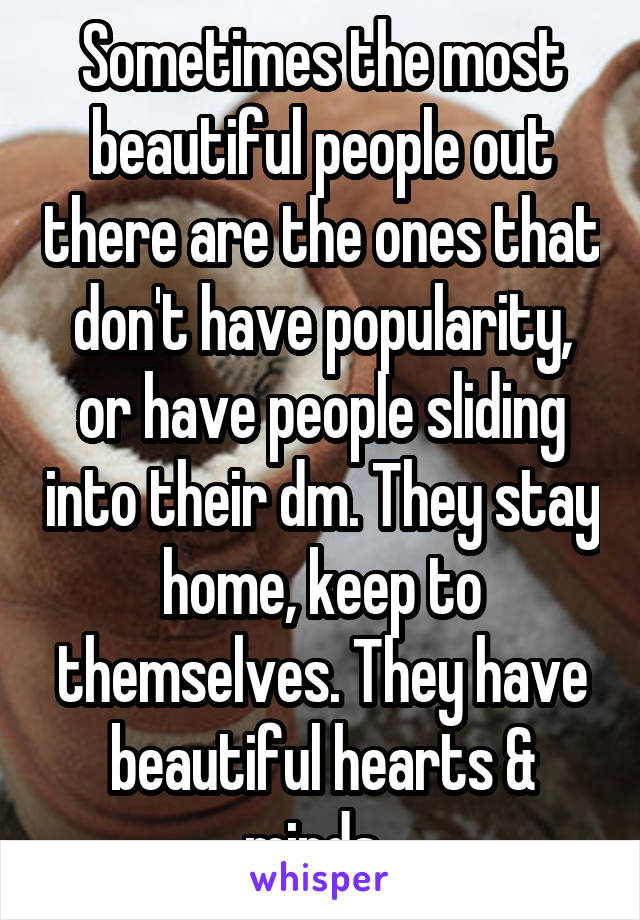 Sometimes the most beautiful people out there are the ones that don't have popularity, or have people sliding into their dm. They stay home, keep to themselves. They have beautiful hearts & minds. 