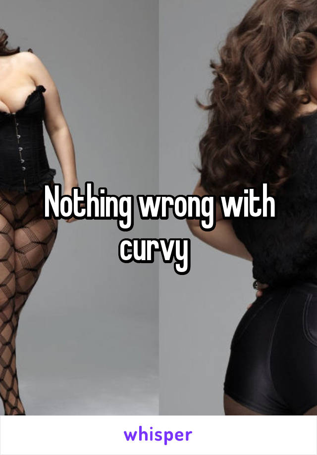 Nothing wrong with curvy  