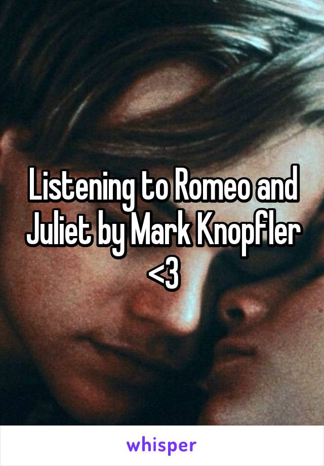 Listening to Romeo and Juliet by Mark Knopfler <3