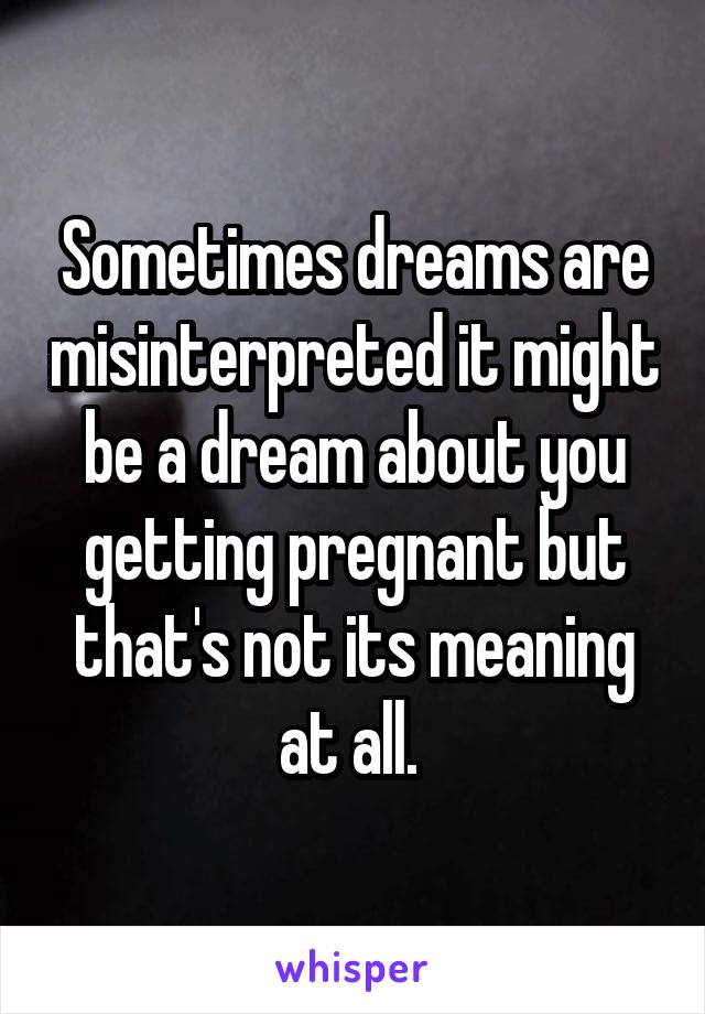 Sometimes dreams are misinterpreted it might be a dream about you getting pregnant but that's not its meaning at all. 