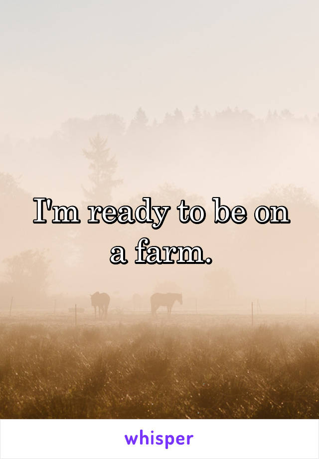 I'm ready to be on a farm.