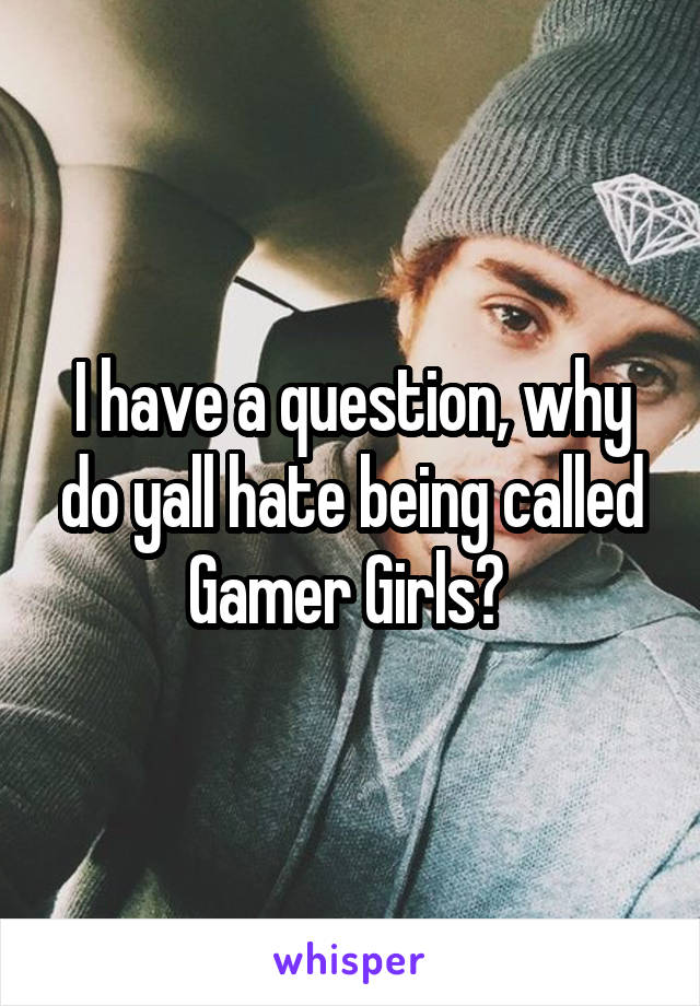 I have a question, why do yall hate being called Gamer Girls? 