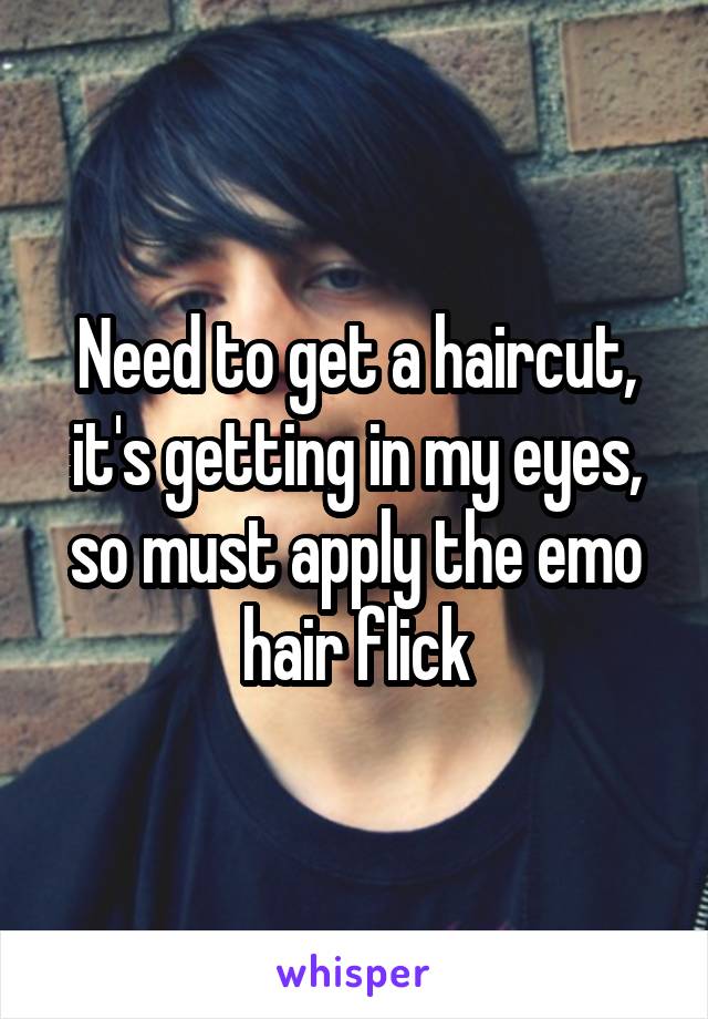 Need to get a haircut, it's getting in my eyes, so must apply the emo hair flick