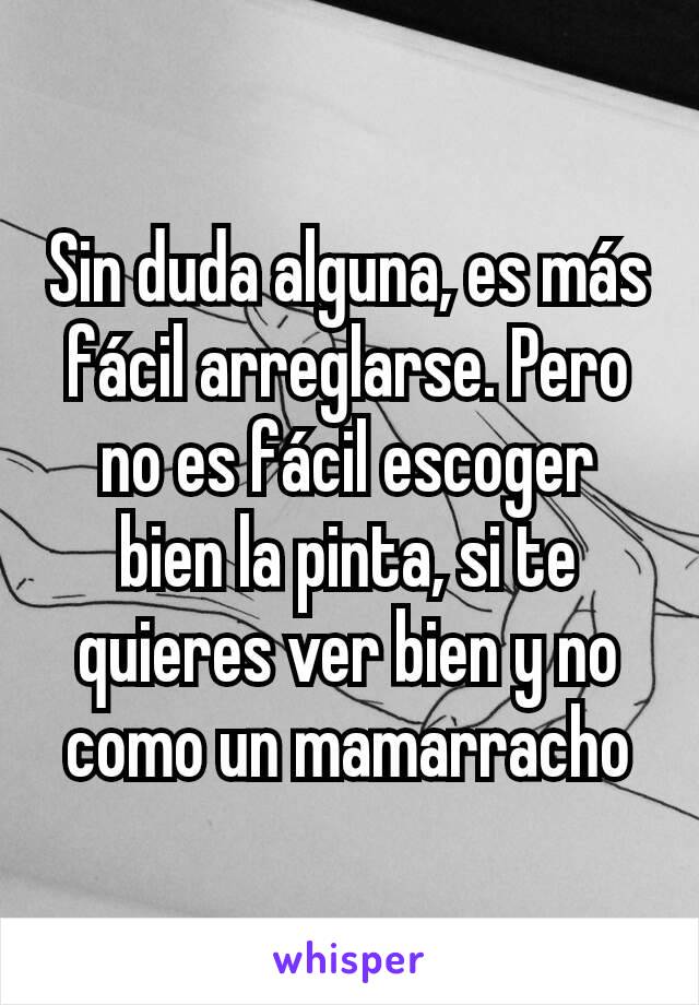 Sin duda alguna, es más fácil arreglarse. Pero no es fácil escoger bien la pinta, si te quieres ver bien y no como un mamarracho