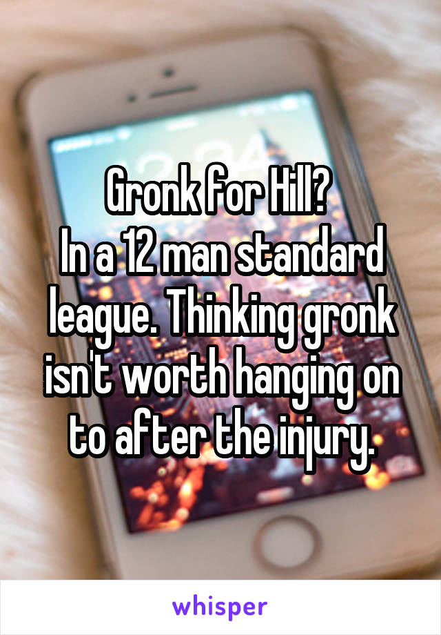 Gronk for Hill? 
In a 12 man standard league. Thinking gronk isn't worth hanging on to after the injury.