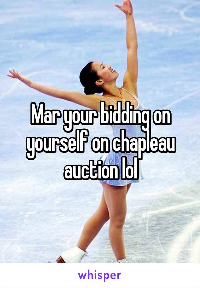 Mar your bidding on yourself on chapleau auction lol