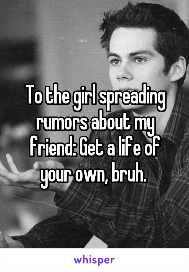 To the girl spreading rumors about my friend: Get a life of your own, bruh. 