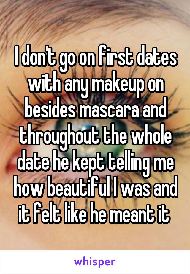 I don't go on first dates with any makeup on besides mascara and throughout the whole date he kept telling me how beautiful I was and it felt like he meant it 