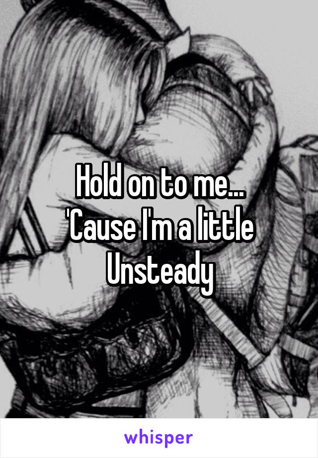 Hold on to me...
'Cause I'm a little
Unsteady