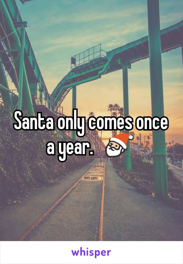 Santa only comes once a year.   🎅