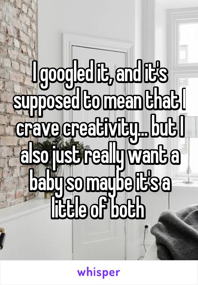 I googled it, and it's supposed to mean that I crave creativity... but I also just really want a baby so maybe it's a little of both 