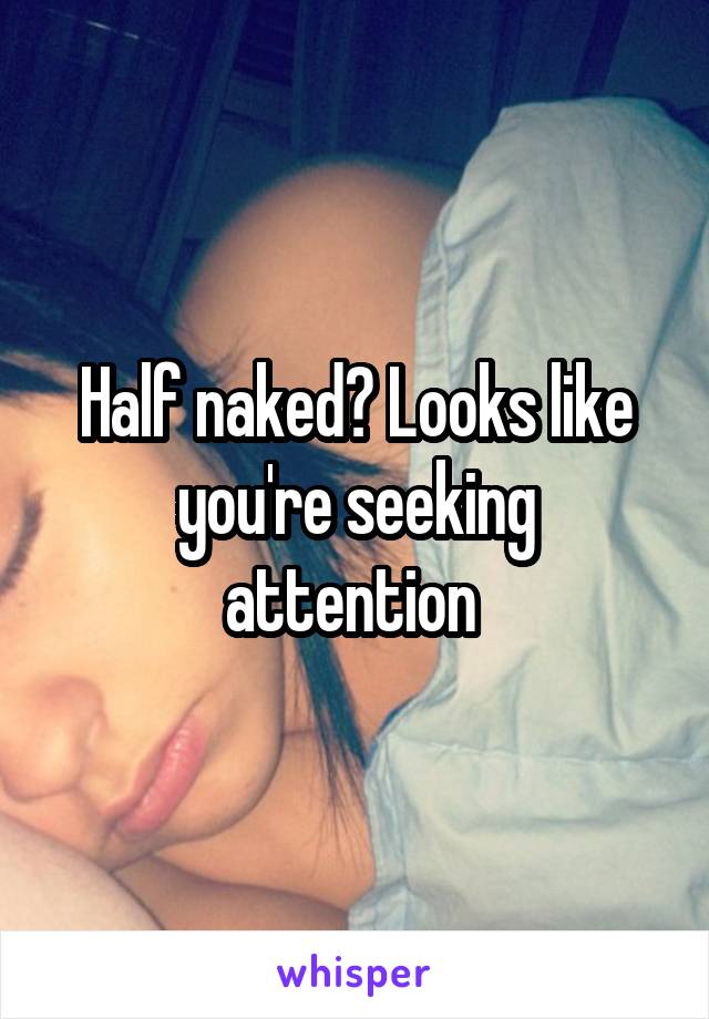 Half naked? Looks like you're seeking attention 