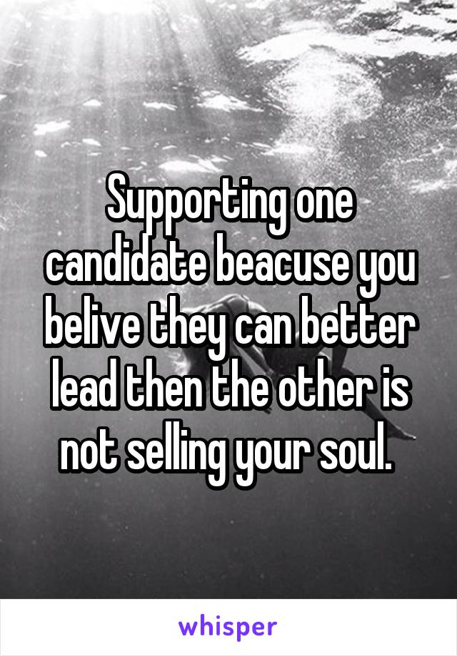 Supporting one candidate beacuse you belive they can better lead then the other is not selling your soul. 