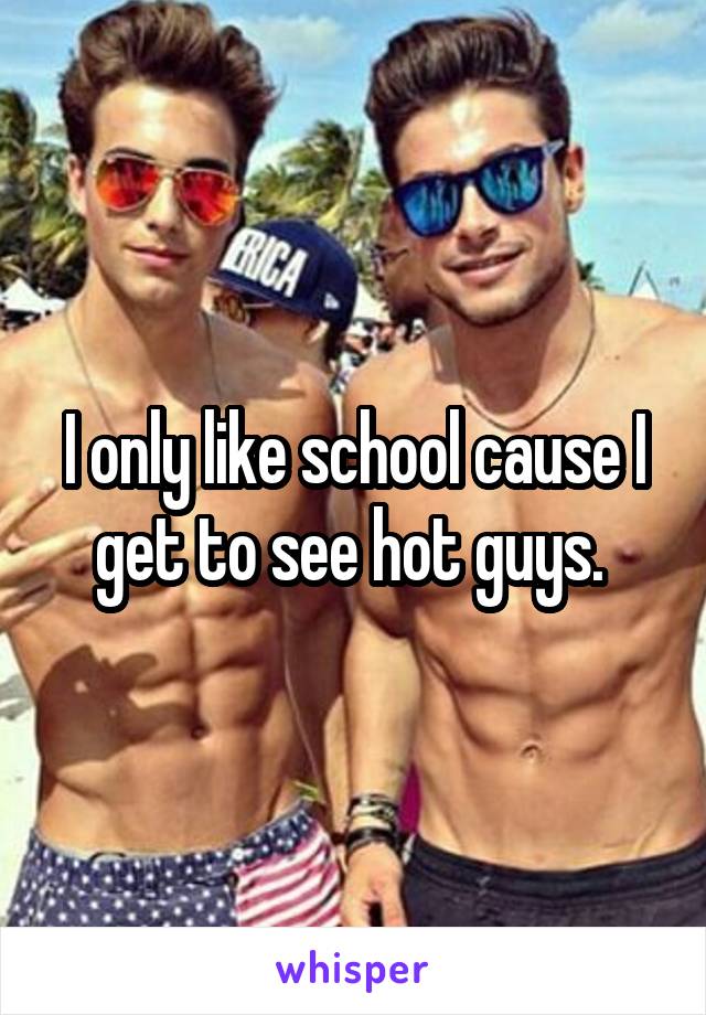 I only like school cause I get to see hot guys. 