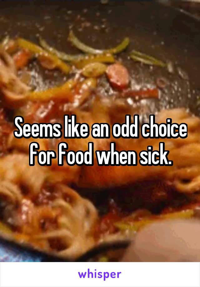 Seems like an odd choice for food when sick.