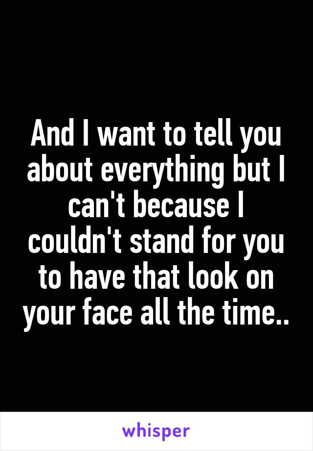 And I want to tell you about everything but I can't because I couldn't stand for you to have that look on your face all the time..