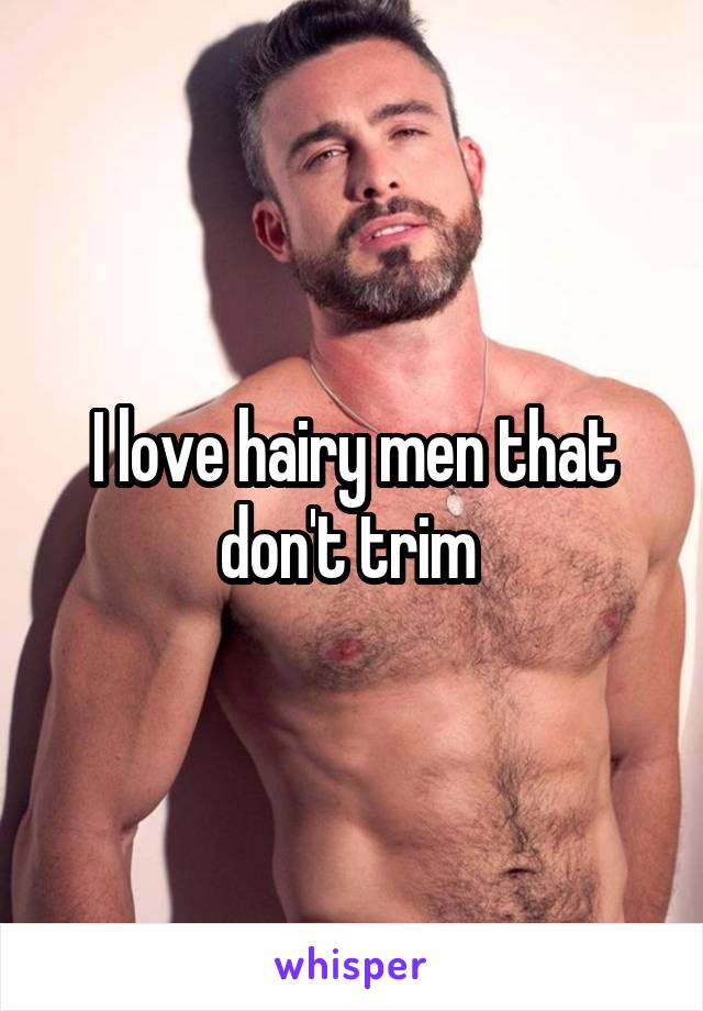 I love hairy men that don't trim 