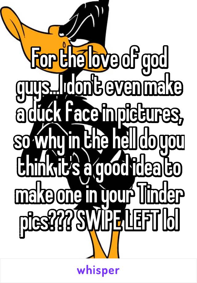 For the love of god guys...I don't even make a duck face in pictures, so why in the hell do you think it's a good idea to make one in your Tinder pics??? SWIPE LEFT lol