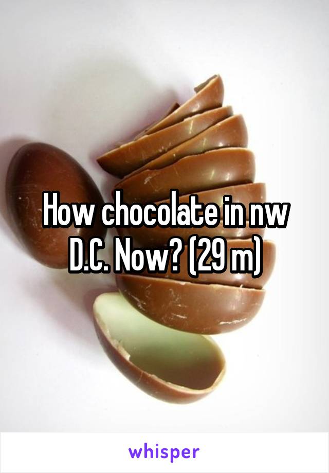 How chocolate in nw D.C. Now? (29 m)