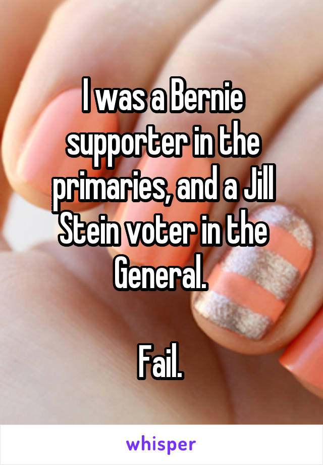 I was a Bernie supporter in the primaries, and a Jill Stein voter in the General. 

Fail. 