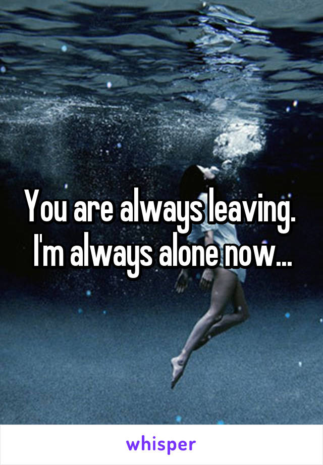 You are always leaving. 
I'm always alone now...