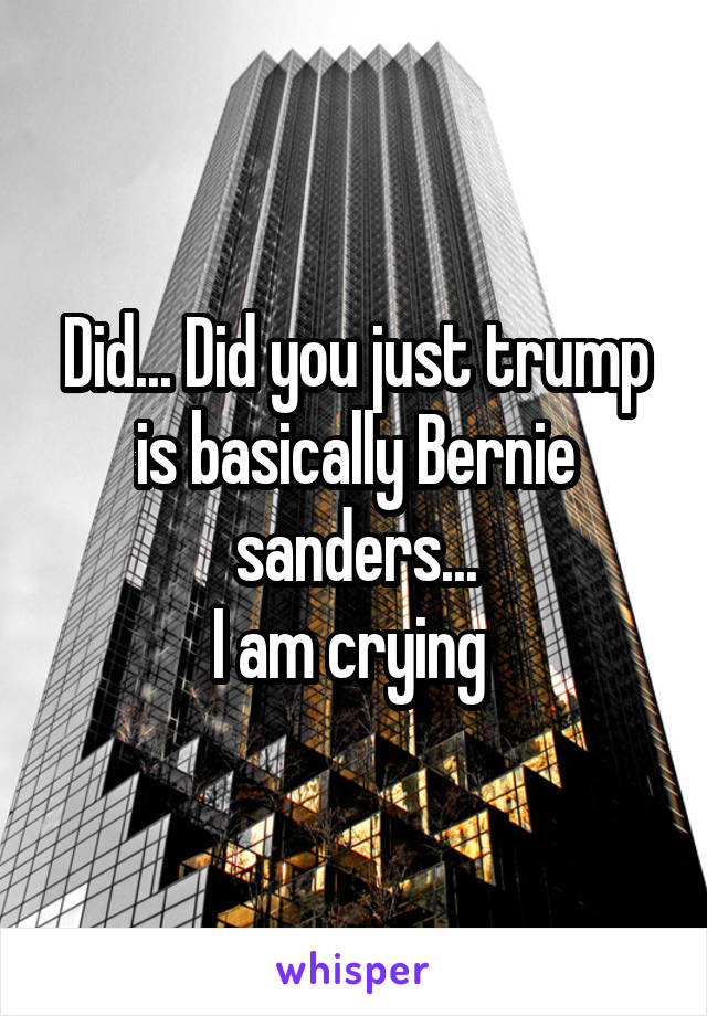 Did... Did you just trump is basically Bernie sanders...
I am crying 