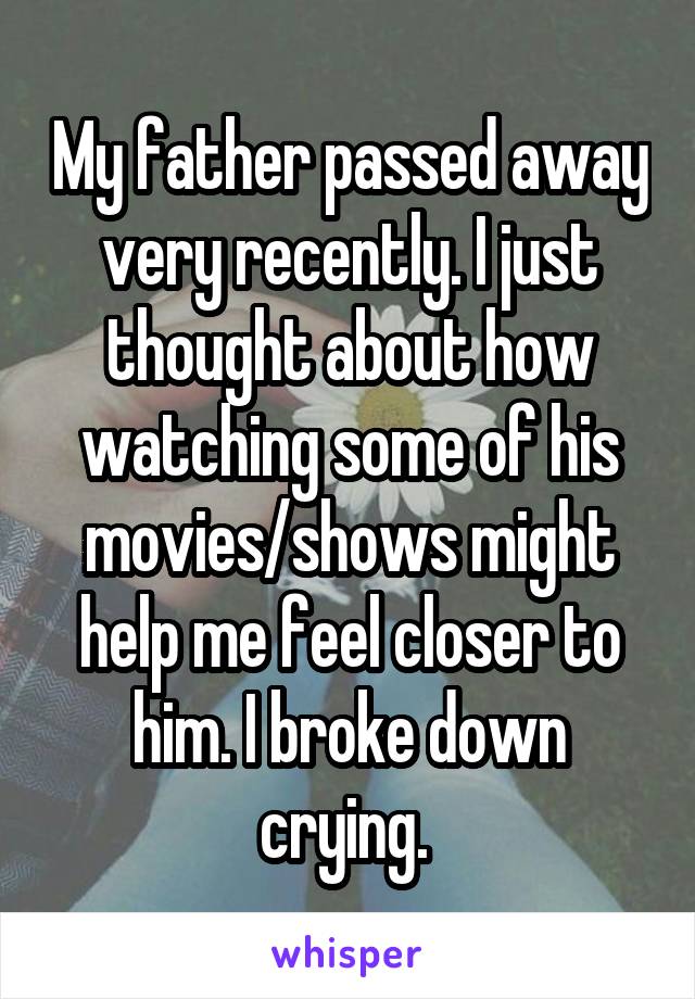 My father passed away very recently. I just thought about how watching some of his movies/shows might help me feel closer to him. I broke down crying. 