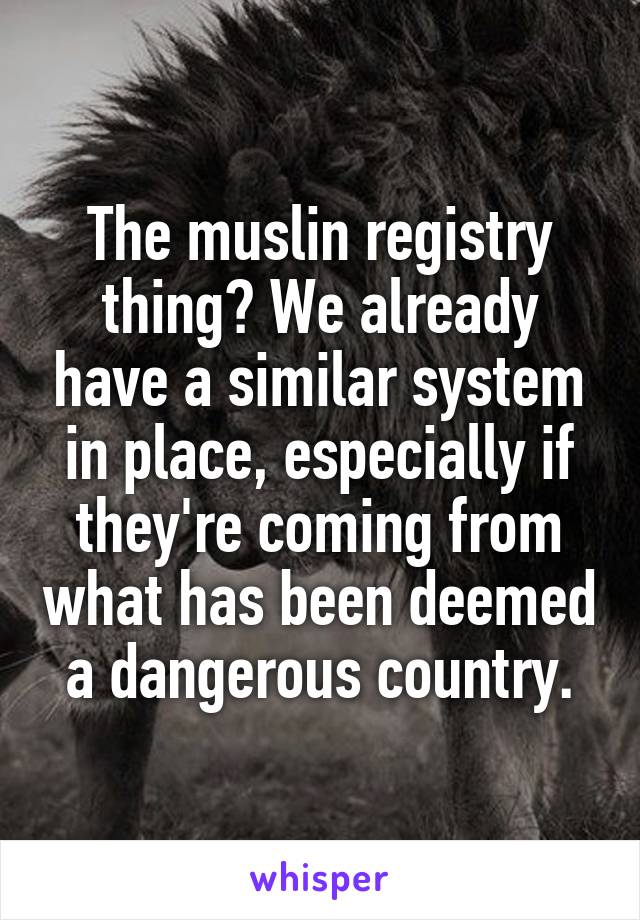 The muslin registry thing? We already have a similar system in place, especially if they're coming from what has been deemed a dangerous country.