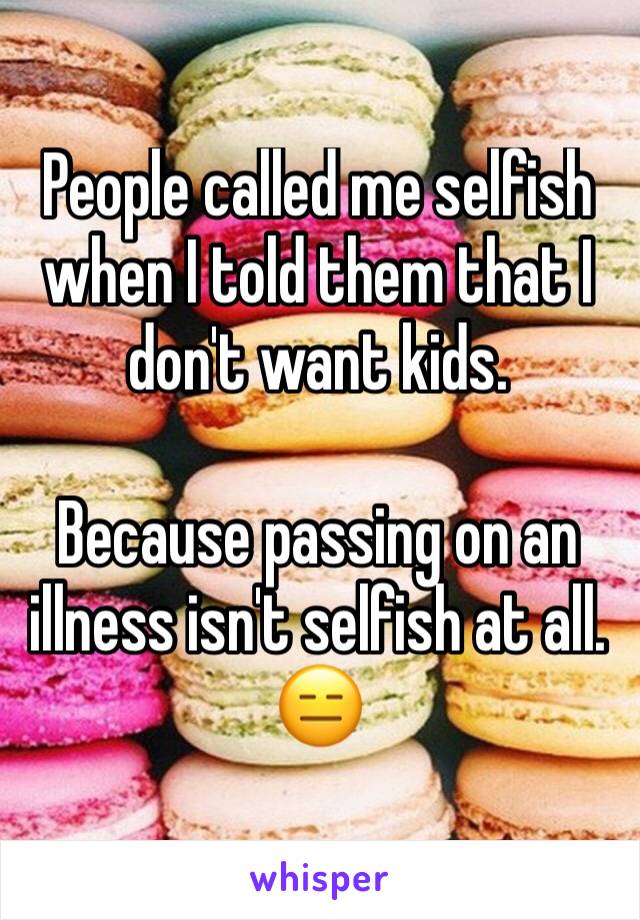People called me selfish when I told them that I don't want kids. 

Because passing on an illness isn't selfish at all. 😑