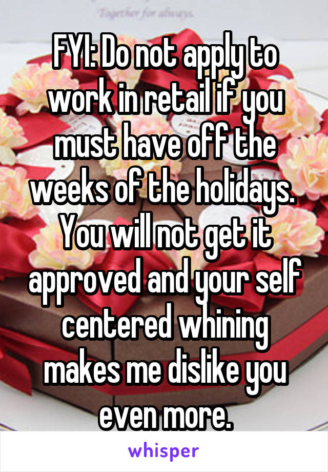 FYI: Do not apply to work in retail if you must have off the weeks of the holidays. 
You will not get it approved and your self centered whining makes me dislike you even more.