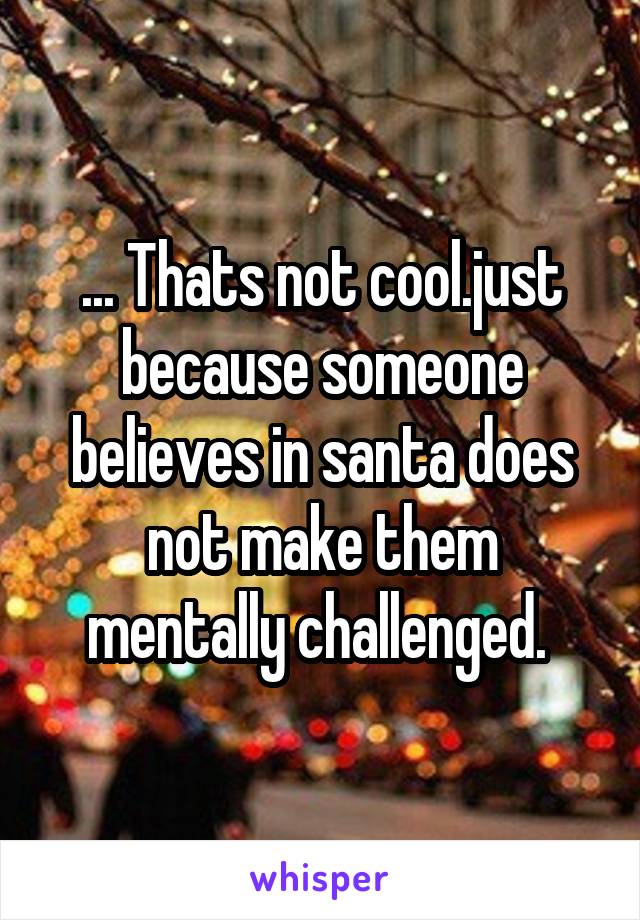 ... Thats not cool.just because someone believes in santa does not make them mentally challenged. 