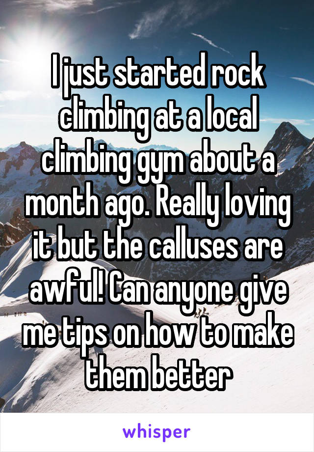 I just started rock climbing at a local climbing gym about a month ago. Really loving it but the calluses are awful! Can anyone give me tips on how to make them better