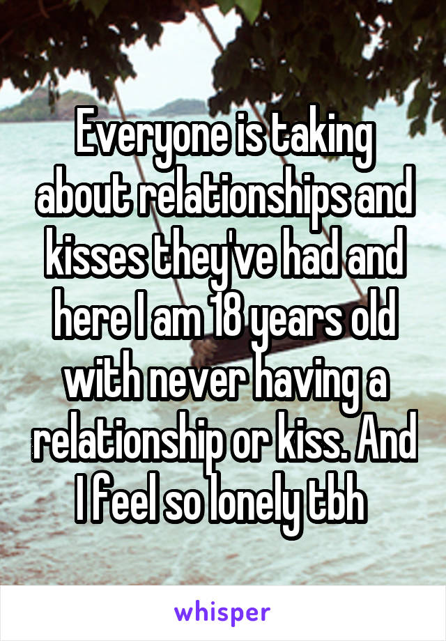 Everyone is taking about relationships and kisses they've had and here I am 18 years old with never having a relationship or kiss. And I feel so lonely tbh 